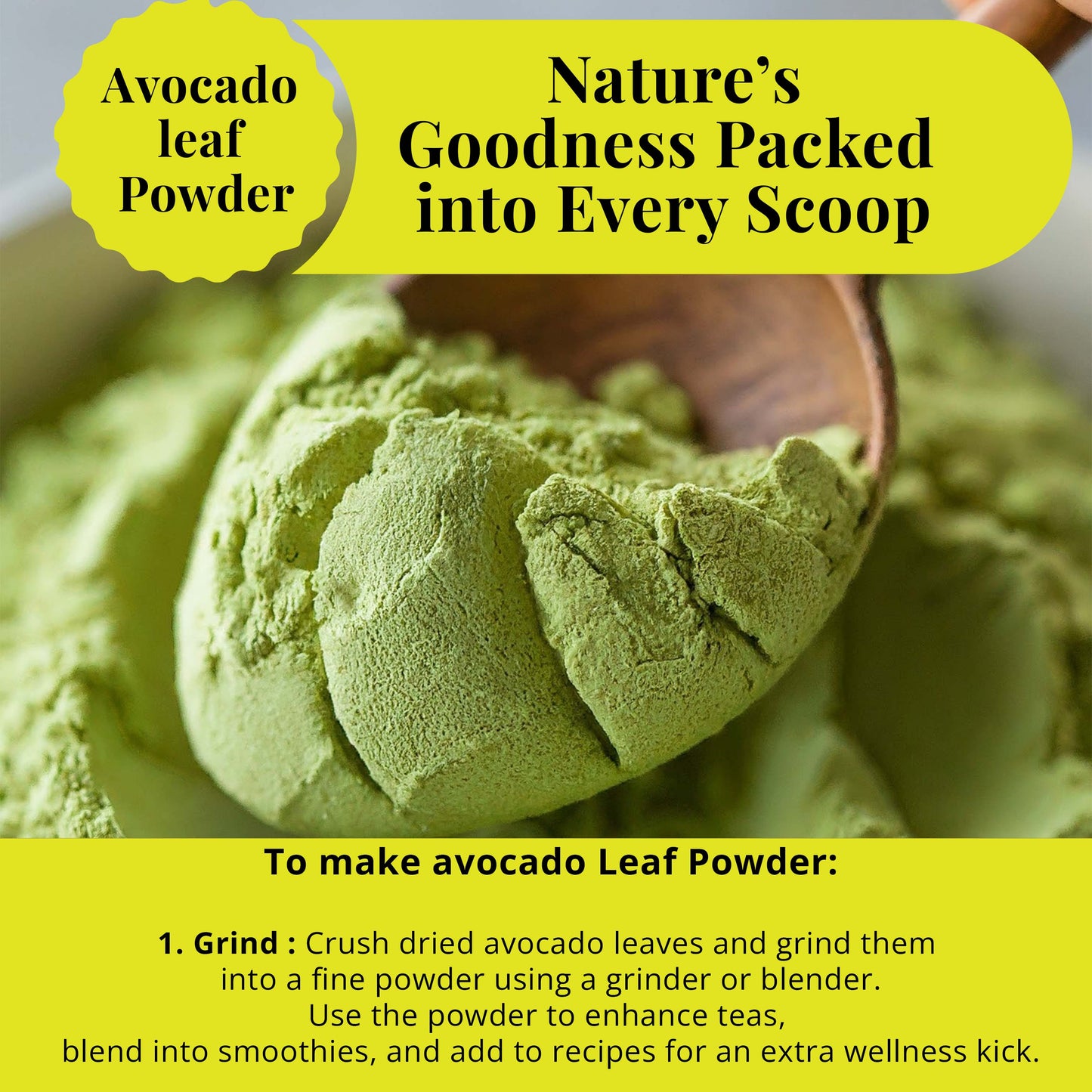 Avocado Leaf Powder from Avocado Leaves: Nature's goodness packed into Every Scoop. 
To make avocado leaf powder:
1. Grind: Crush Dried avocado leaves and grind them into a fine using a grinder or blender.  Use the powder to enhance teas, blend into smoothies, and add to recipes for an extra wellness kick.