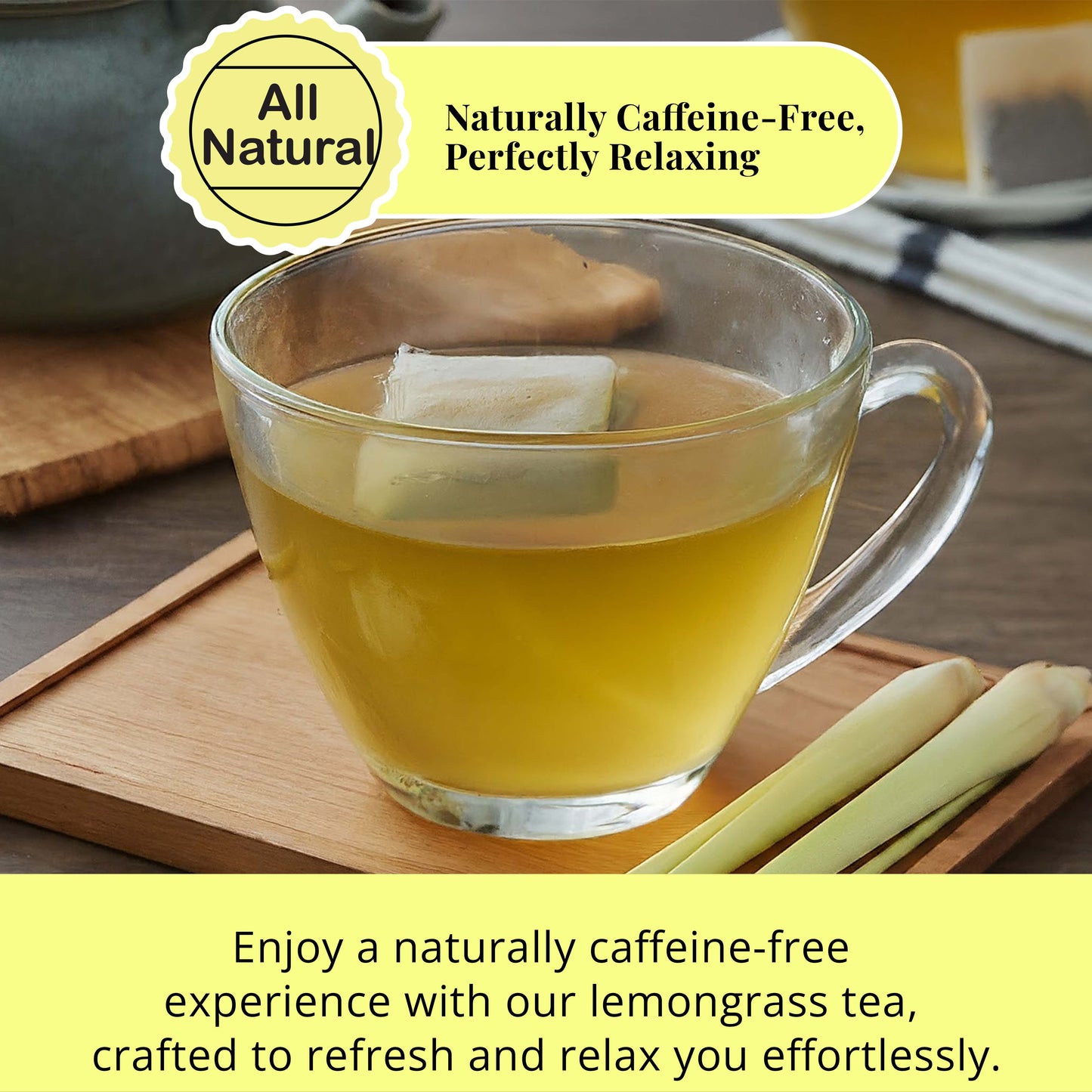 All Natural: Natural Caffeine - Free, Perfectly Relaxing.
Enjoy a naturally caffeine experience with our lemongrass tea, crafted to refresh and relax you effortlessly.
