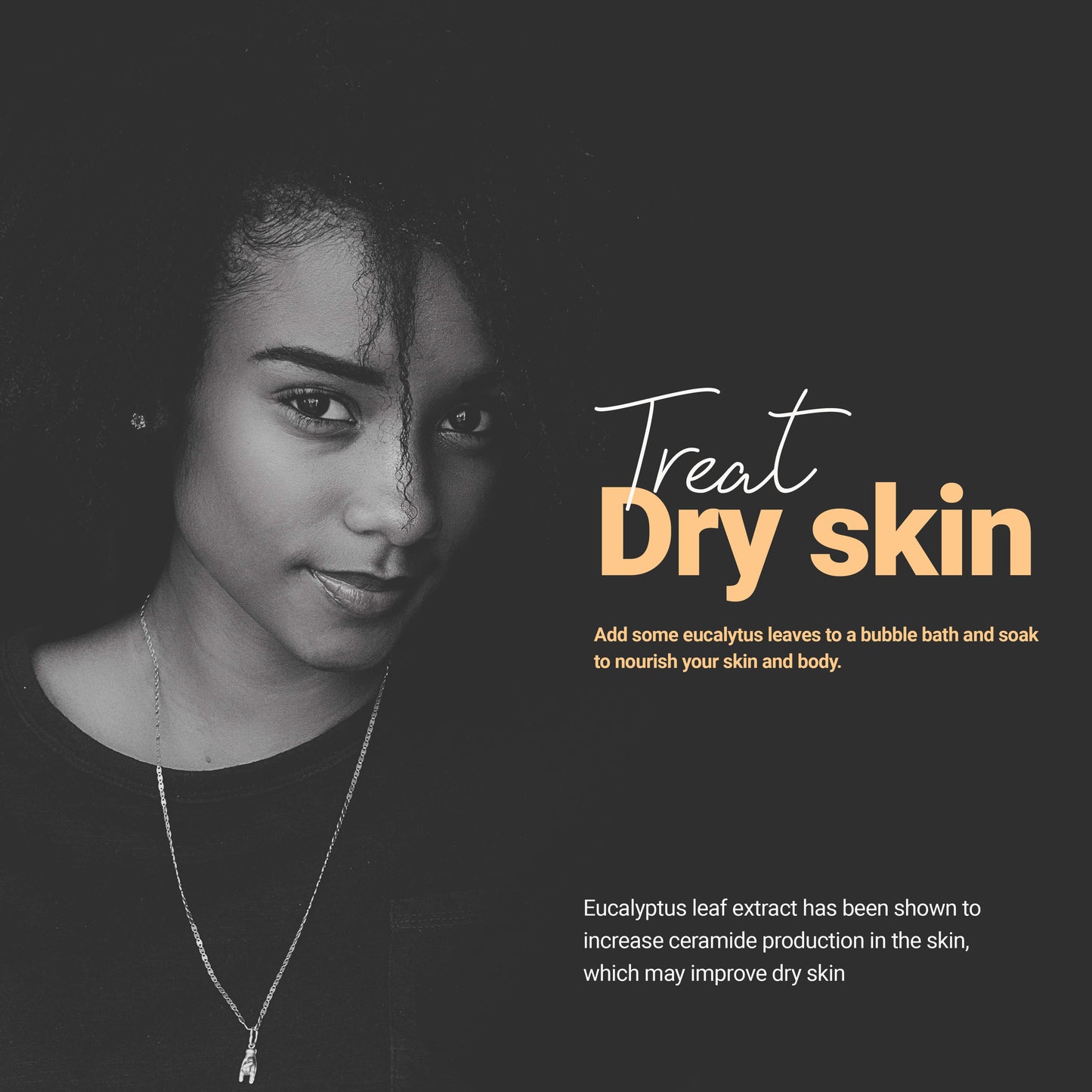 
                  
                    Treat Dry Skin : Add some eucalyptus leaves to a bubble bath and speak to nourish your skin and body.
                  
                
